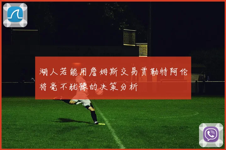 湖人若能用詹姆斯交易贾勒特阿伦将毫不犹豫的决策分析