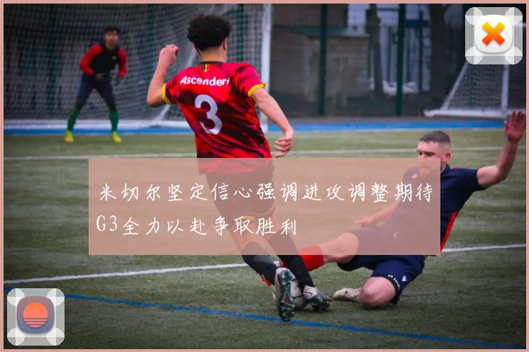 米切尔坚定信心强调进攻调整期待G3全力以赴争取胜利