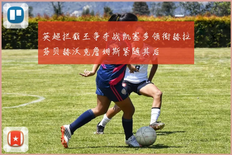 英超拦截王争夺战凯塞多领衔赫拉芬贝赫沃克詹姆斯紧随其后