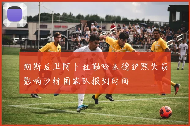 朗斯后卫阿卜杜勒哈米德护照失窃影响沙特国家队报到时间