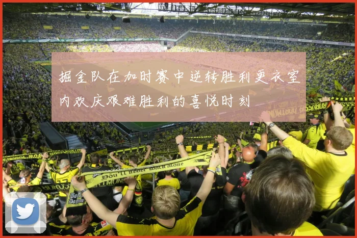 掘金队在加时赛中逆转胜利更衣室内欢庆艰难胜利的喜悦时刻