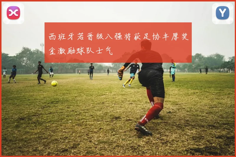 西班牙若晋级八强将获足协丰厚奖金激励球队士气