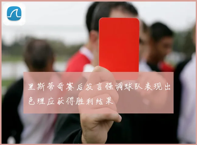 里斯蒂奇赛后发言强调球队表现出色理应获得胜利结果