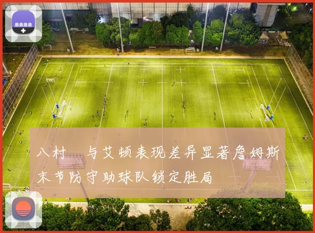 八村塁与艾顿表现差异显著詹姆斯末节防守助球队锁定胜局