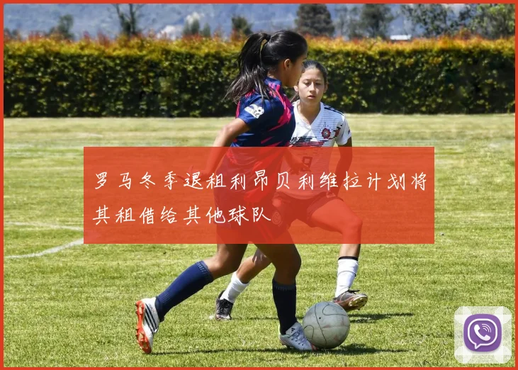罗马冬季退租利昂贝利维拉计划将其租借给其他球队