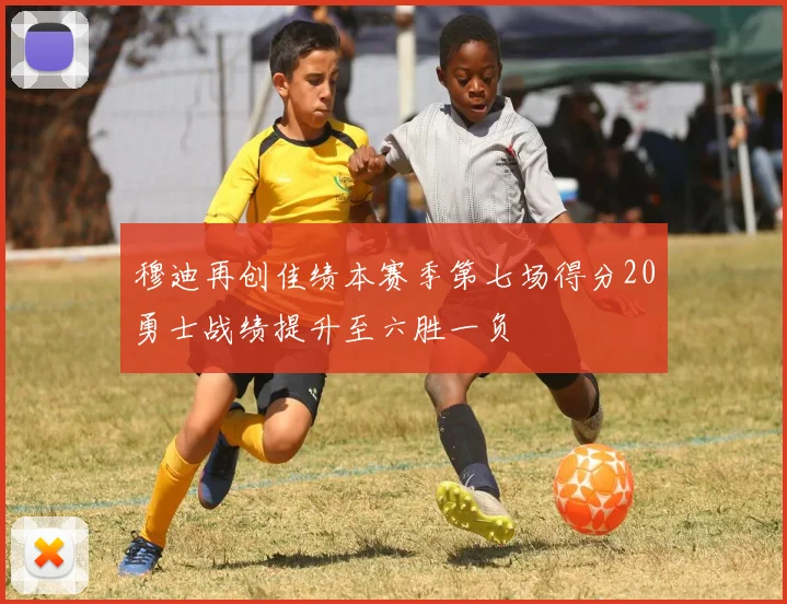 穆迪再创佳绩本赛季第七场得分20勇士战绩提升至六胜一负
