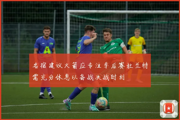 名宿建议火箭应专注季后赛杜兰特需充分休息以备战决战时刻