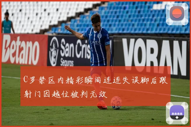 C罗禁区内精彩瞬间连连失误脚后跟射门因越位被判无效