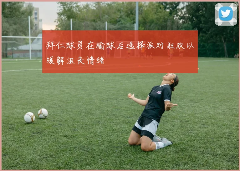 拜仁球员在输球后选择派对狂欢以缓解沮丧情绪