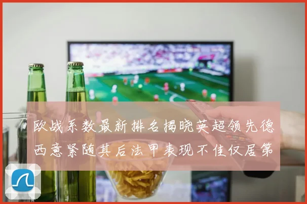 欧战系数最新排名揭晓英超领先德西意紧随其后法甲表现不佳仅居第八