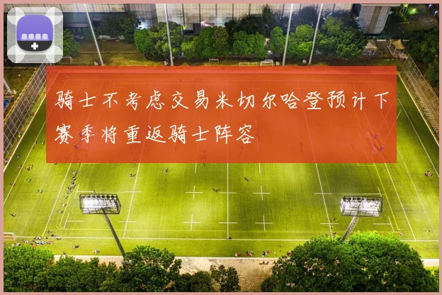 骑士不考虑交易米切尔哈登预计下赛季将重返骑士阵容