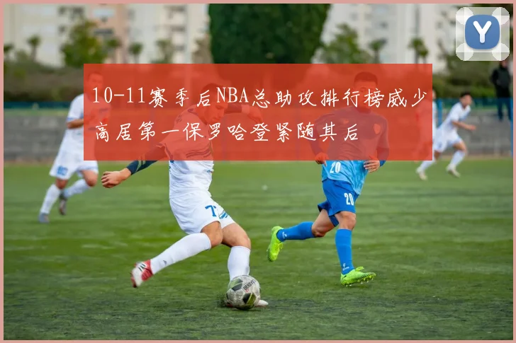 10-11赛季后NBA总助攻排行榜威少高居第一保罗哈登紧随其后