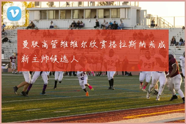 曼联高管维维尔欣赏格拉斯纳或成新主帅候选人