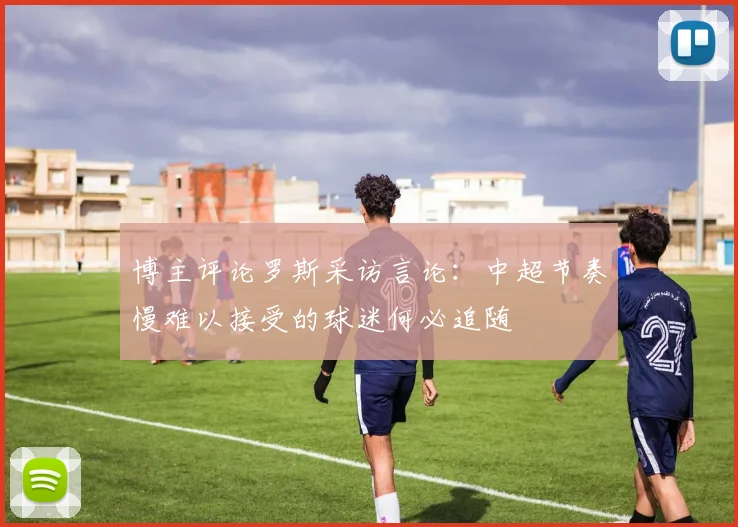 博主评论罗斯采访言论：中超节奏慢难以接受的球迷何必追随