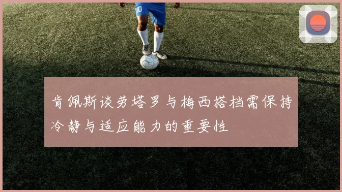 肯佩斯谈劳塔罗与梅西搭档需保持冷静与适应能力的重要性