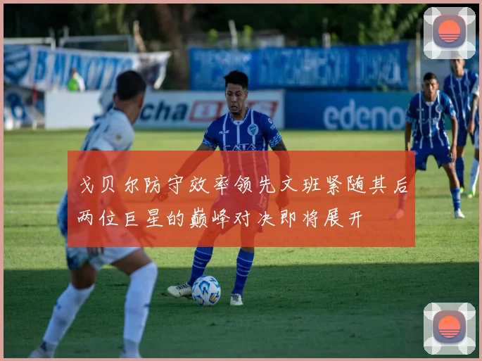 戈贝尔防守效率领先文班紧随其后两位巨星的巅峰对决即将展开