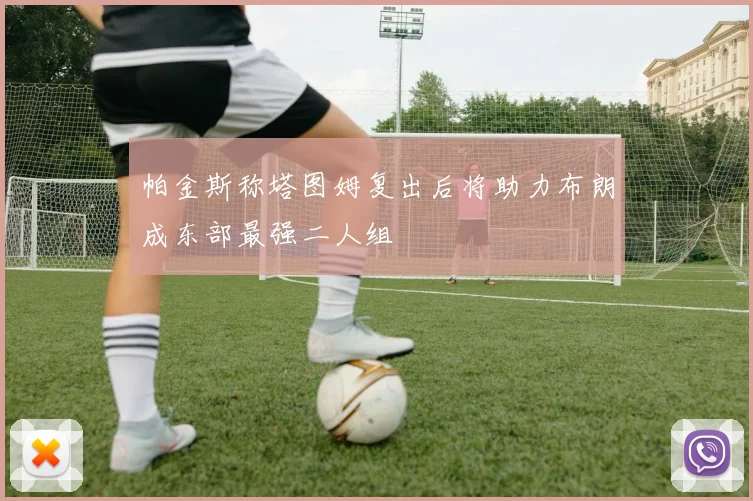 帕金斯称塔图姆复出后将助力布朗成东部最强二人组